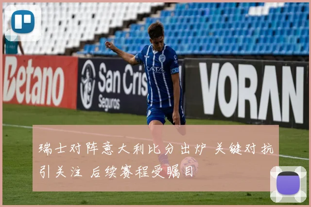 瑞士对阵意大利比分出炉 关键对抗引关注 后续赛程受瞩目