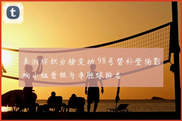 美洲杯积分榜变动 98号替补登场影响小组晋级与净胜球排名