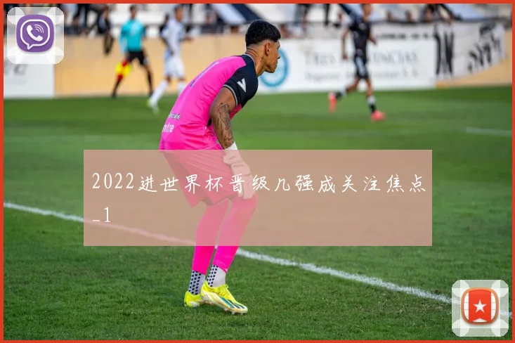 2022进世界杯晋级几强成关注焦点_1
