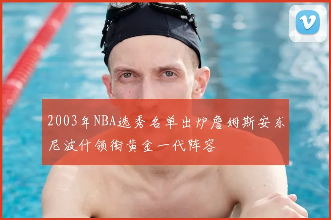 2003年NBA选秀名单出炉詹姆斯安东尼波什领衔黄金一代阵容