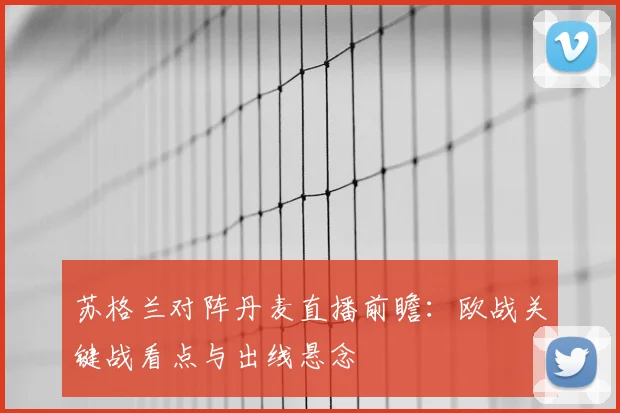 苏格兰对阵丹麦直播前瞻：欧战关键战看点与出线悬念