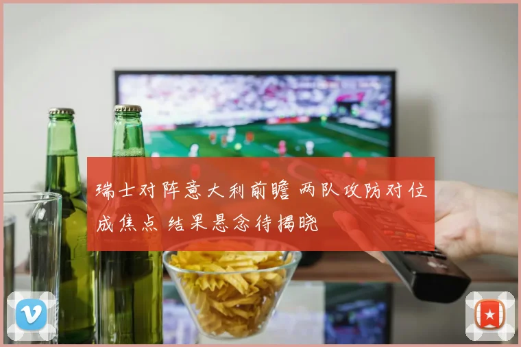 瑞士对阵意大利前瞻 两队攻防对位成焦点 结果悬念待揭晓
