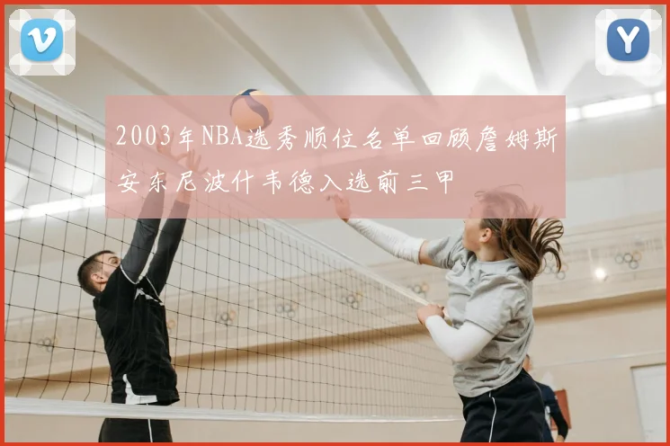 2003年NBA选秀顺位名单回顾詹姆斯安东尼波什韦德入选前三甲