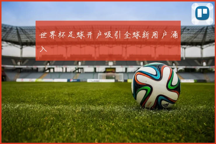 世界杯足球开户吸引全球新用户涌入