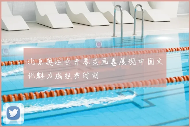 北京奥运会开幕式画卷展现中国文化魅力成经典时刻