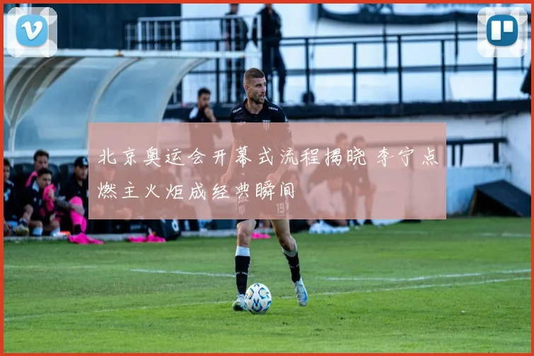 北京奥运会开幕式流程揭晓 李宁点燃主火炬成经典瞬间