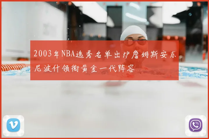 2003年NBA选秀名单出炉詹姆斯安东尼波什领衔黄金一代阵容