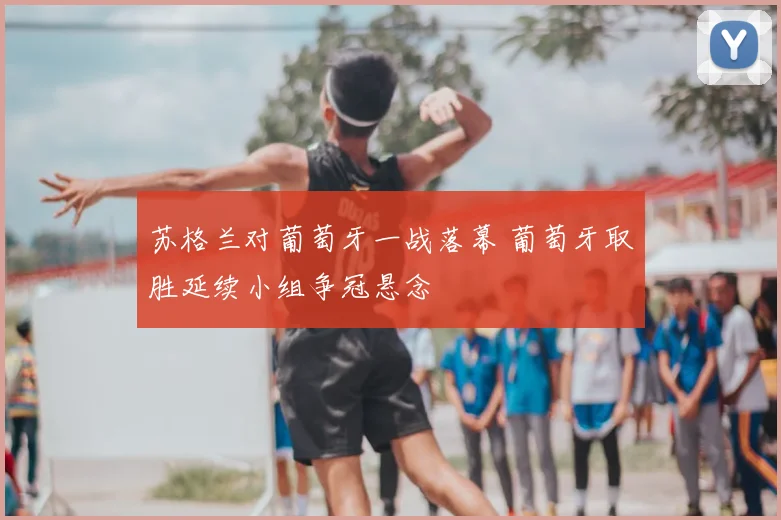 苏格兰对葡萄牙一战落幕 葡萄牙取胜延续小组争冠悬念