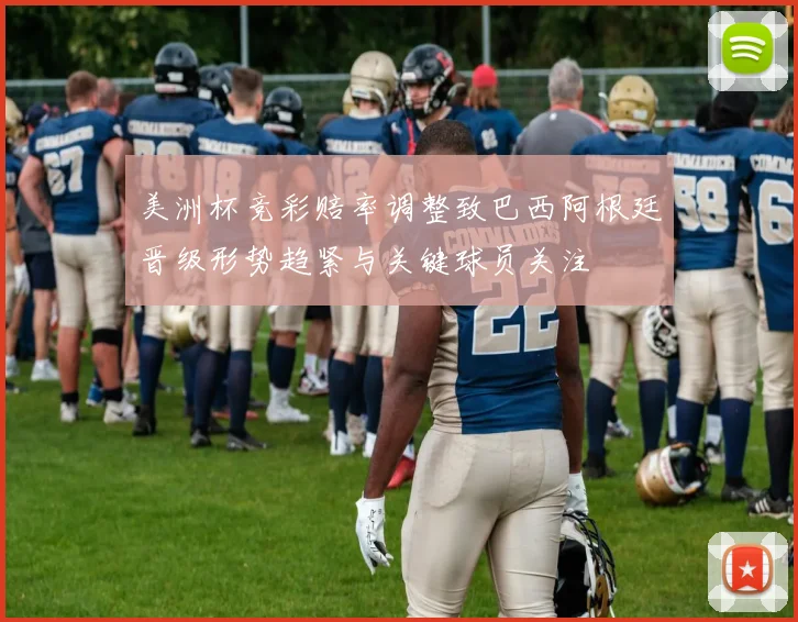 美洲杯竞彩赔率调整致巴西阿根廷晋级形势趋紧与关键球员关注