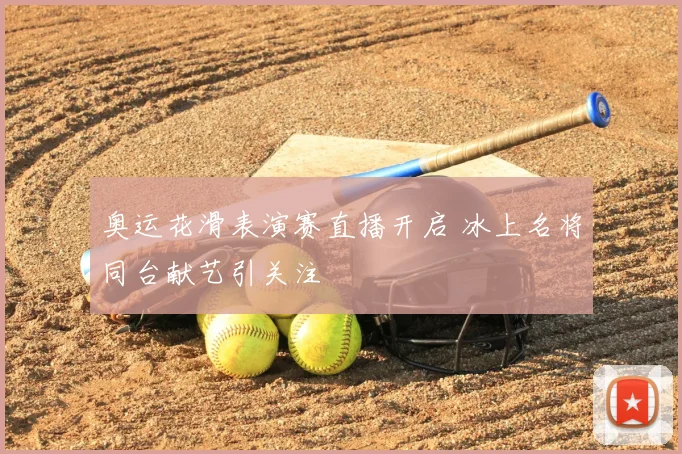 奥运花滑表演赛直播开启 冰上名将同台献艺引关注