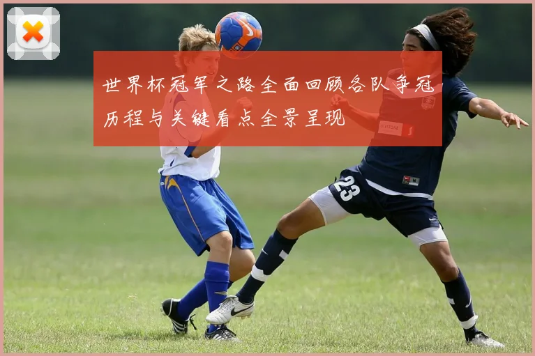 世界杯冠军之路全面回顾各队争冠历程与关键看点全景呈现