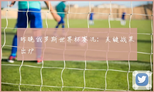 昨晚俄罗斯世界杯赛况：关键战果出炉