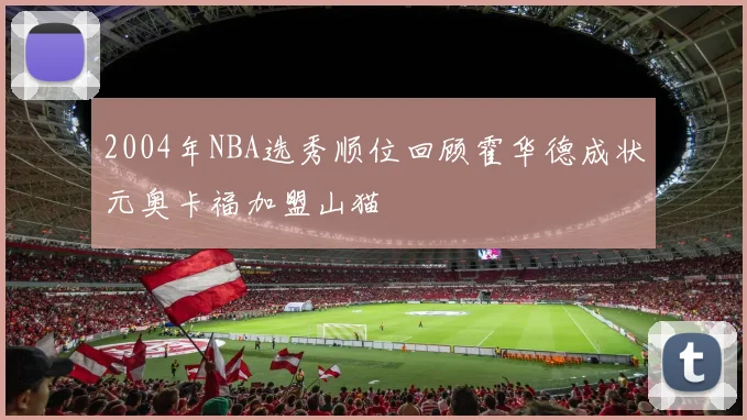 2004年NBA选秀顺位回顾霍华德成状元奥卡福加盟山猫