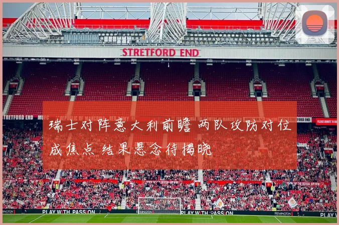 瑞士对阵意大利前瞻 两队攻防对位成焦点 结果悬念待揭晓