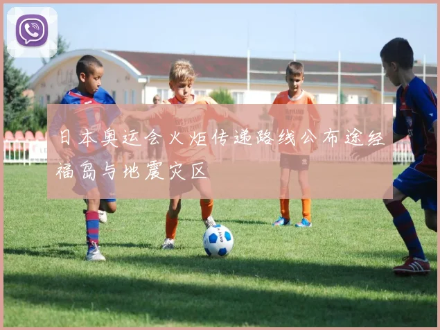 日本奥运会火炬传递路线公布途经福岛与地震灾区