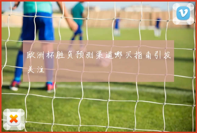 欧洲杯胜负预测渠道哪买指南引发关注