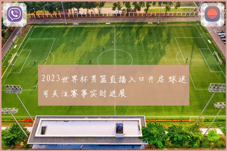 2023世界杯男篮直播入口开启 球迷可关注赛事实时进展
