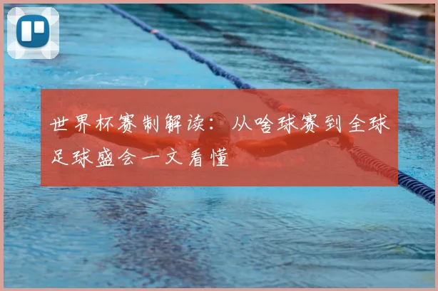 世界杯赛制解读：从啥球赛到全球足球盛会一文看懂