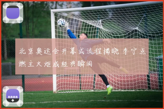 北京奥运会开幕式流程揭晓 李宁点燃主火炬成经典瞬间