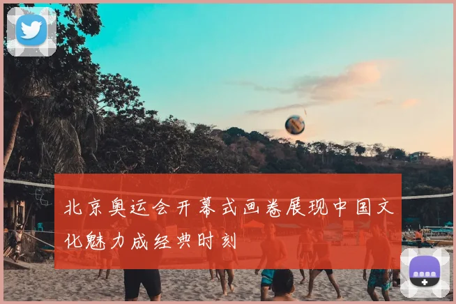 北京奥运会开幕式画卷展现中国文化魅力成经典时刻