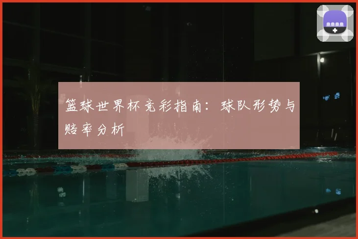篮球世界杯竞彩指南：球队形势与赔率分析