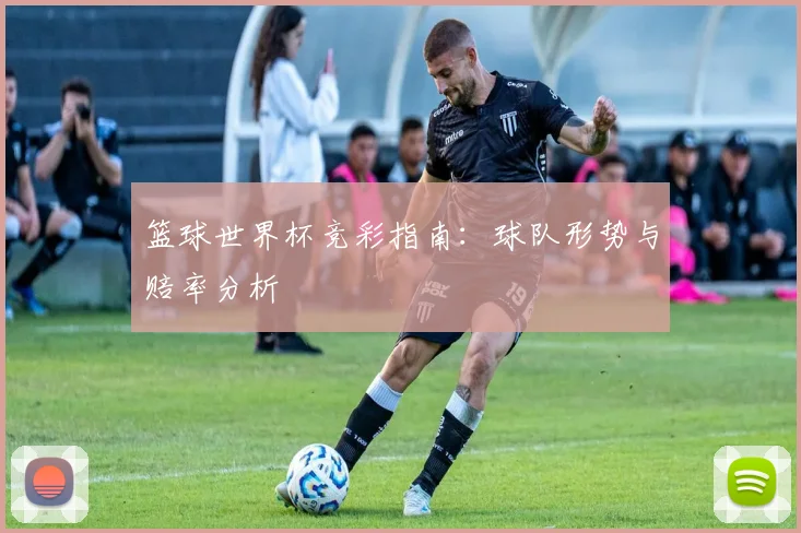 篮球世界杯竞彩指南：球队形势与赔率分析