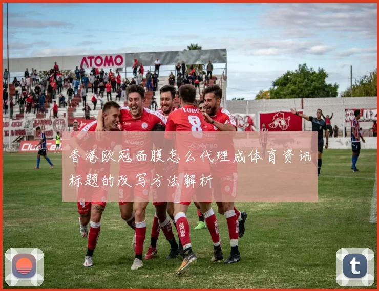 香港欧冠面膜怎么代理成体育资讯标题的改写方法解析