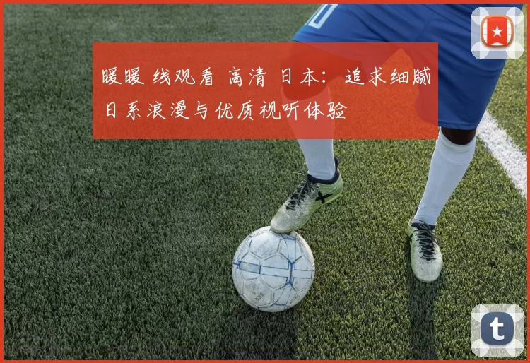 暖暖 线观看 高清 日本：追求细腻日系浪漫与优质视听体验