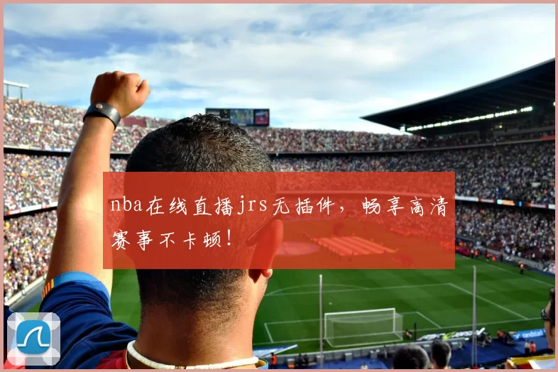 nba在线直播jrs无插件，畅享高清赛事不卡顿！