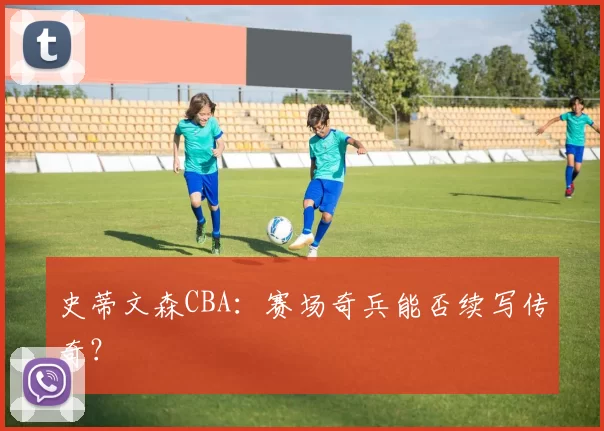 史蒂文森CBA：赛场奇兵能否续写传奇？