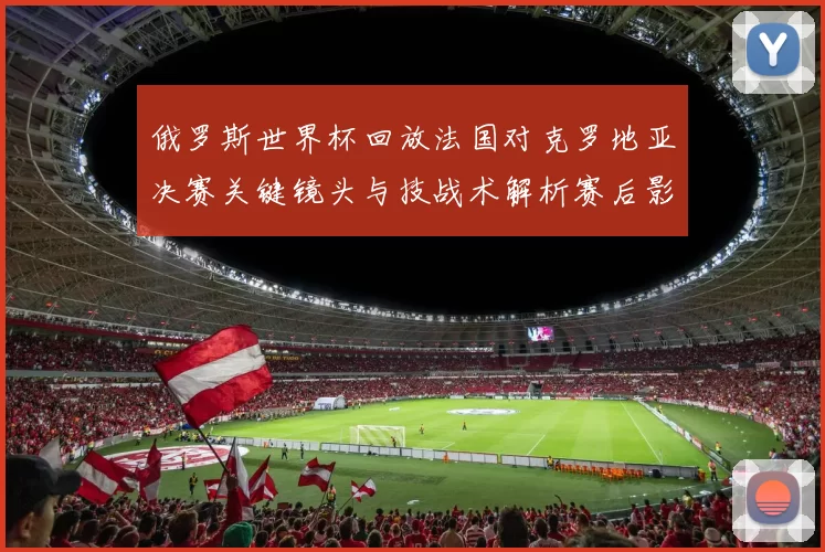 俄罗斯世界杯回放法国对克罗地亚决赛关键镜头与技战术解析赛后影响