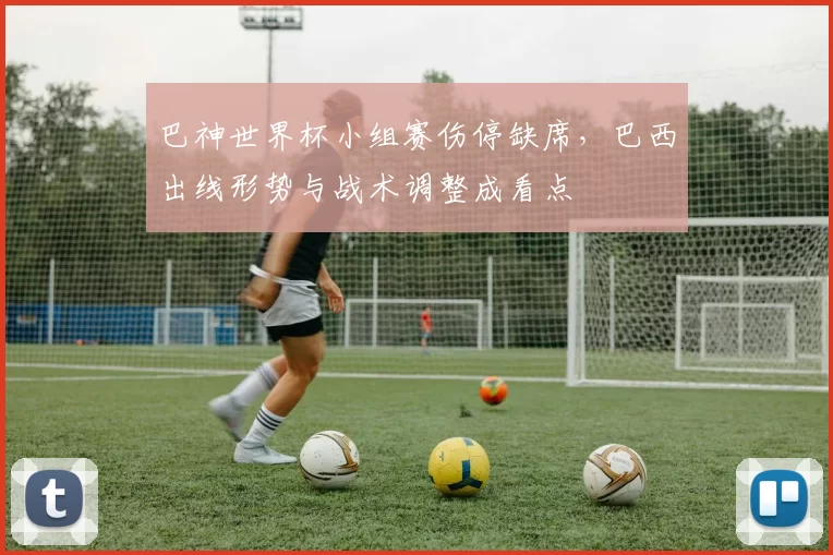 巴神世界杯小组赛伤停缺席，巴西出线形势与战术调整成看点