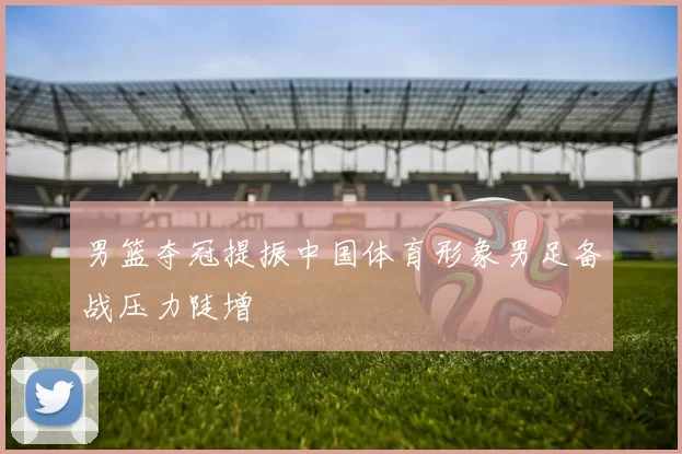 男篮夺冠提振中国体育形象男足备战压力陡增