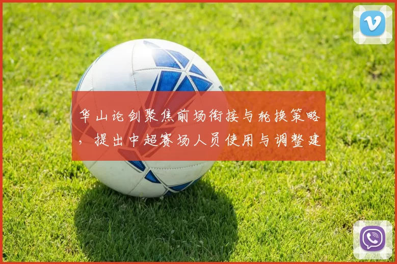 华山论剑聚焦前场衔接与轮换策略，提出中超赛场人员使用与调整建议