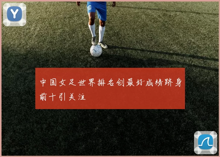 中国女足世界排名创最好成绩跻身前十引关注