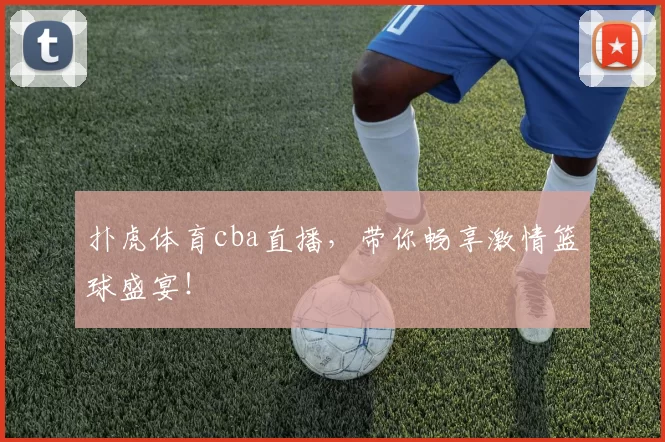 扑虎体育cba直播，带你畅享激情篮球盛宴！