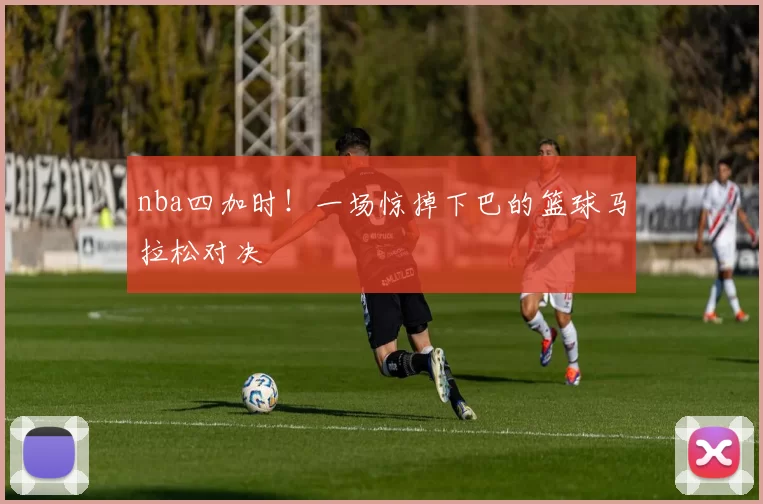 nba四加时！一场惊掉下巴的篮球马拉松对决