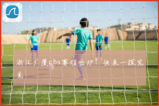 浙江广厦cba赛程出炉！快来一探究竟