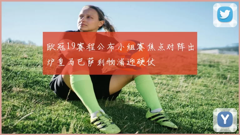 欧冠19赛程公布小组赛焦点对阵出炉皇马巴萨利物浦迎硬仗