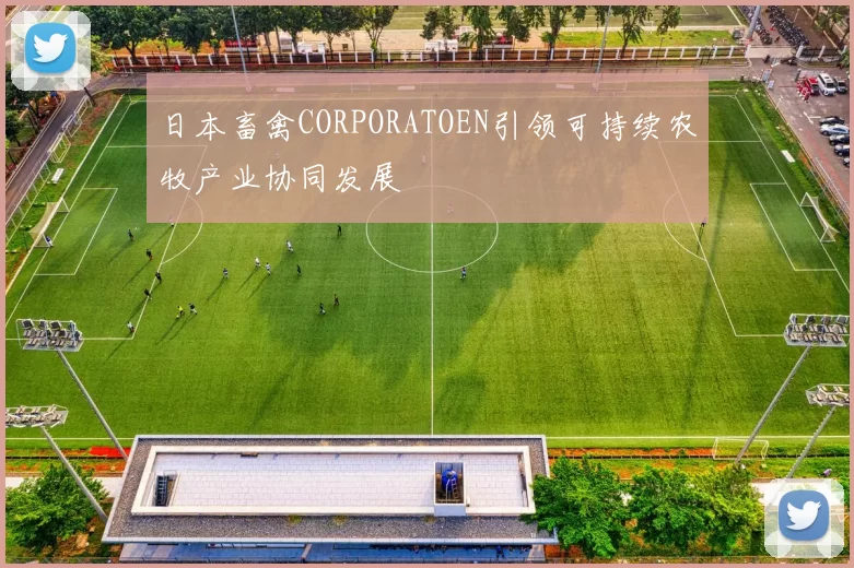 日本畜禽CORPORATOEN引领可持续农牧产业协同发展