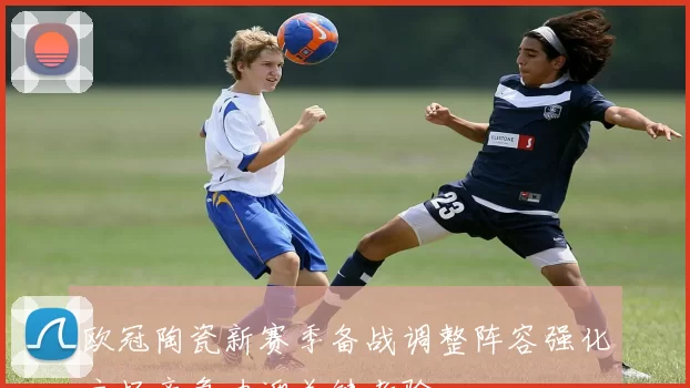 欧冠陶瓷新赛季备战调整阵容强化主场竞争力迎关键考验