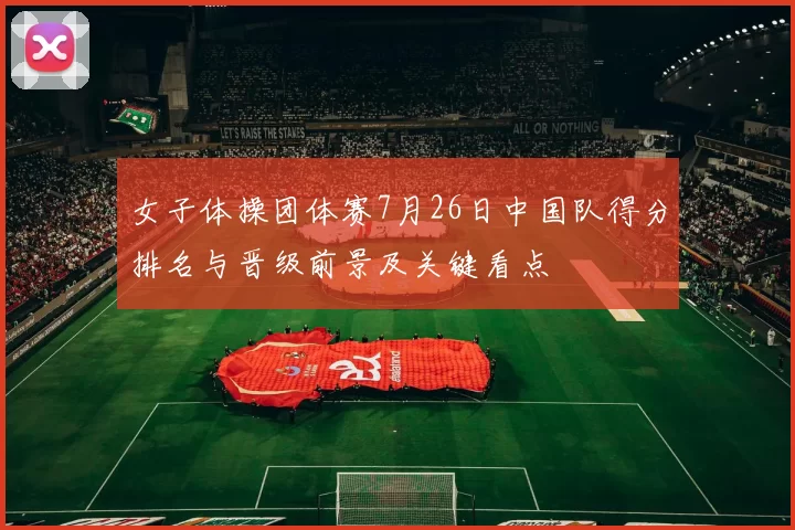 女子体操团体赛7月26日中国队得分排名与晋级前景及关键看点