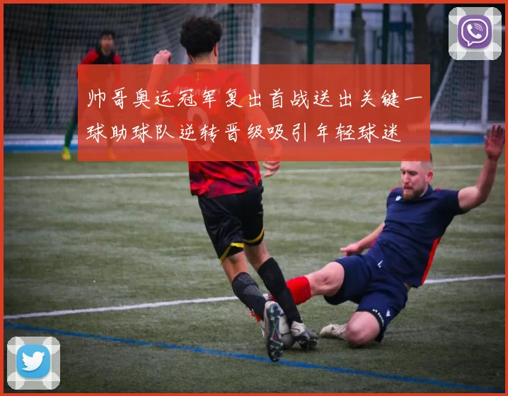 帅哥奥运冠军复出首战送出关键一球助球队逆转晋级吸引年轻球迷