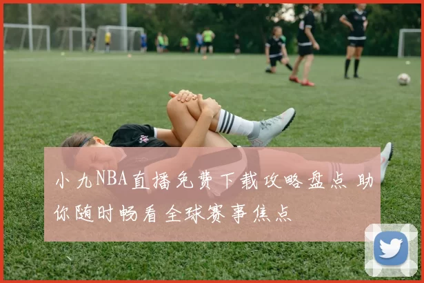 小九NBA直播免费下载攻略盘点 助你随时畅看全球赛事焦点