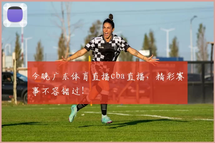 今晚广东体育直播cba直播，精彩赛事不容错过！