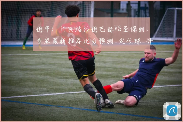 德甲：门兴格拉德巴赫VS圣保利，专家最新推荐比分预测_定位球_升班马_主场