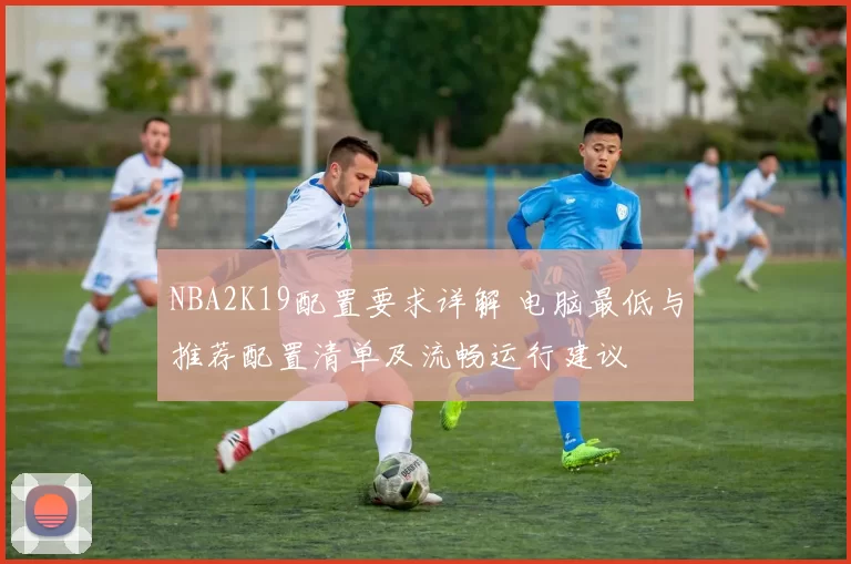 NBA2K19配置要求详解 电脑最低与推荐配置清单及流畅运行建议