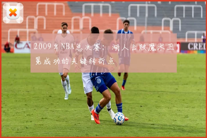 2009年NBA总决赛：湖人击败魔术卫冕成功的关键转折点