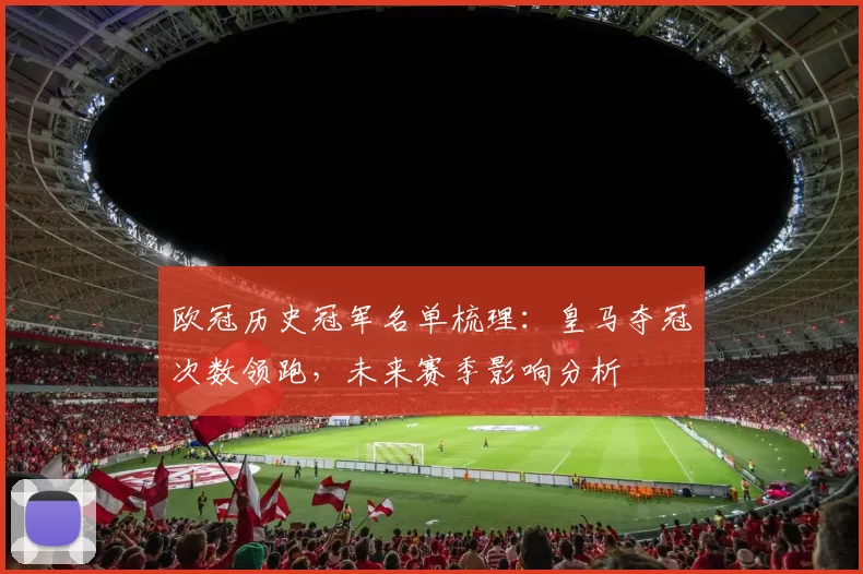 欧冠历史冠军名单梳理：皇马夺冠次数领跑，未来赛季影响分析