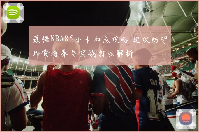 最强NBA85小卡加点攻略 进攻防守均衡培养与实战打法解析